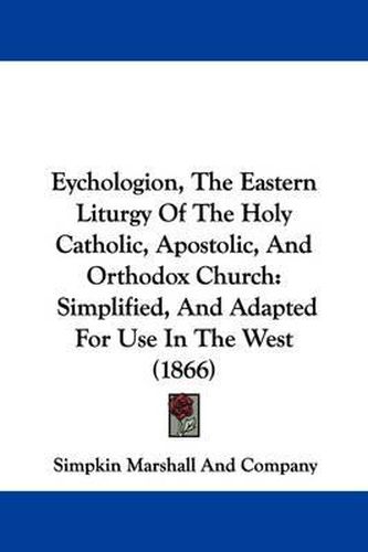 Cover image for Eychologion, The Eastern Liturgy Of The Holy Catholic, Apostolic, And Orthodox Church: Simplified, And Adapted For Use In The West (1866)