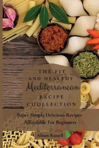 Cover image for The Fit and Healthy Mediterranean Recipe Collection: Super Simple Delicious Recipes Affordable For Beginners