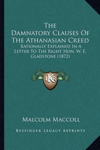 Cover image for The Damnatory Clauses of the Athanasian Creed: Rationally Explained in a Letter to the Right Hon. W. E. Gladstone (1872)