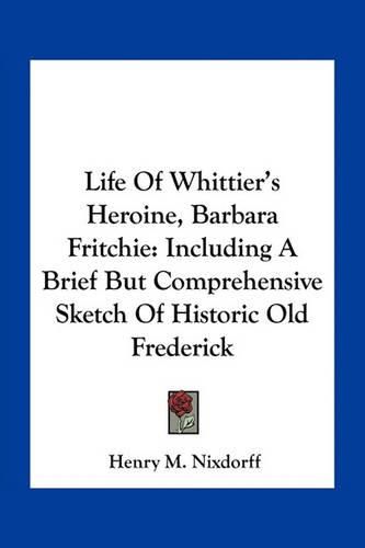 Cover image for Life of Whittier's Heroine, Barbara Fritchie: Including a Brief But Comprehensive Sketch of Historic Old Frederick