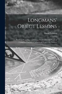 Cover image for Longmans' Object Lessons: Hints on Preparing and Giving Them With Full Notes of Complete Courses of Lessons of Elementary Science