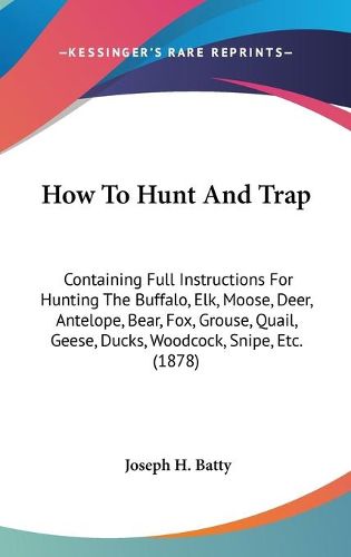 Cover image for How to Hunt and Trap: Containing Full Instructions for Hunting the Buffalo, Elk, Moose, Deer, Antelope, Bear, Fox, Grouse, Quail, Geese, Ducks, Woodcock, Snipe, Etc. (1878)