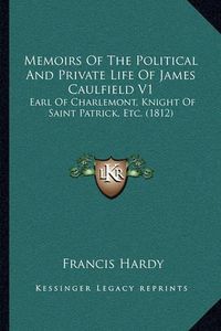 Cover image for Memoirs of the Political and Private Life of James Caulfield V1: Earl of Charlemont, Knight of Saint Patrick, Etc. (1812)