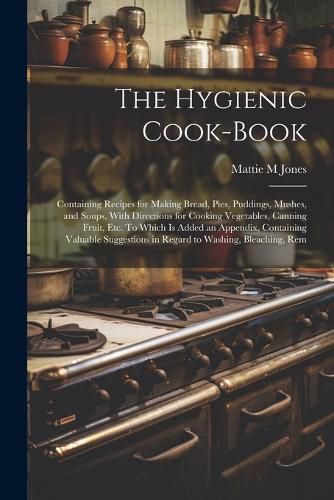 Cover image for The Hygienic Cook-book; Containing Recipes for Making Bread, Pies, Puddings, Mushes, and Soups, With Directions for Cooking Vegetables, Canning Fruit, etc. To Which is Added an Appendix, Containing Valuable Suggestions in Regard to Washing, Bleaching, Rem