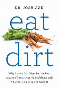 Cover image for Eat Dirt: Why Leaky Gut May Be the Root Cause of Your Health Problems and 5 Surprising Steps to Cure It