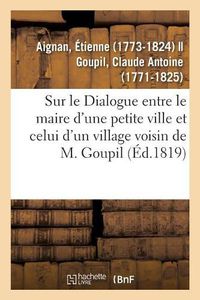 Cover image for Sur Le Dialogue Entre Le Maire d'Une Petite Ville Et Celui d'Un Village Voisin de M. Goupil: Suivies de la Reponse de l'Auteur