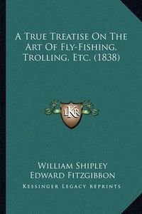 Cover image for A True Treatise on the Art of Fly-Fishing, Trolling, Etc. (1838)