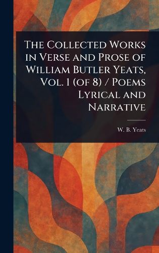 Cover image for The Collected Works in Verse and Prose of William Butler Yeats, Vol. 1 (of 8) / Poems Lyrical and Narrative