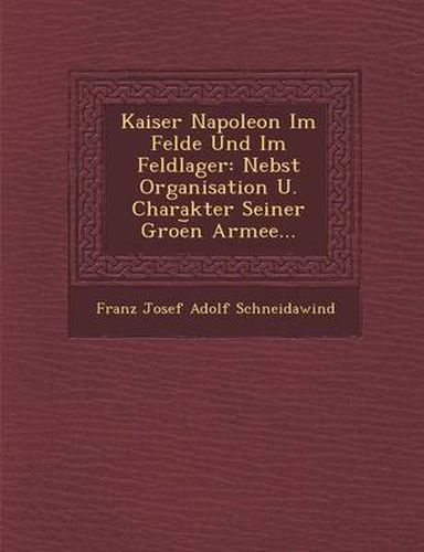 Cover image for Kaiser Napoleon Im Felde Und Im Feldlager: Nebst Organisation U. Charakter Seiner Groe N Armee...