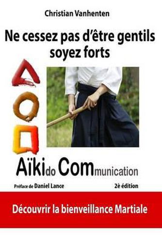 Ne cessez pas d'etre gentils, soyez forts: Principes de l'AikiCom, approche de bienveillance martiale