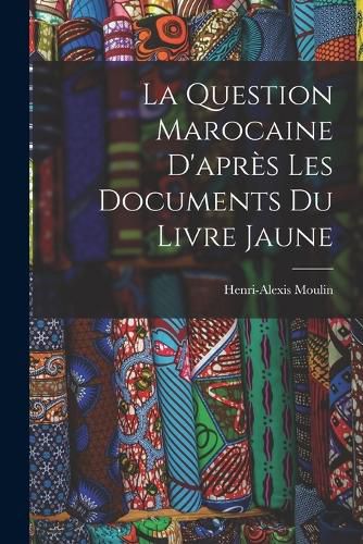 La Question Marocaine D'apres les Documents du Livre Jaune