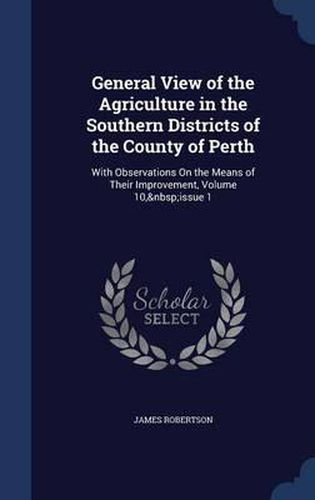 Cover image for General View of the Agriculture in the Southern Districts of the County of Perth: With Observations on the Means of Their Improvement, Volume 10, Issue 1