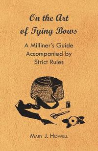 Cover image for On the Art of Tying Bows - A Milliner's Guide Accompanied by Strict Rules