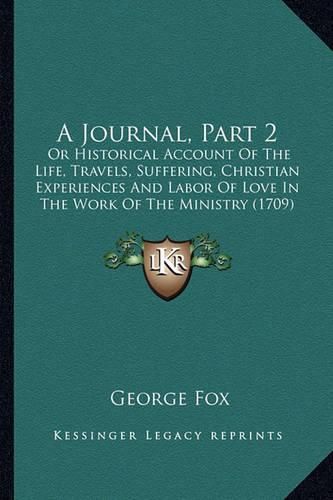 Cover image for A Journal, Part 2: Or Historical Account of the Life, Travels, Suffering, Christian Experiences and Labor of Love in the Work of the Ministry (1709)