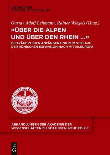 UEber Die Alpen Und UEber Den Rhein...: Beitrage Zu Den Anfangen Und Zum Verlauf Der Roemischen Expansion Nach Mitteleuropa