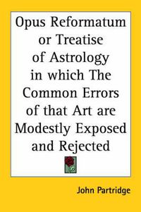 Cover image for Opus Reformatum or Treatise of Astrology in Which the Common Errors of That Art are Modestly Exposed and Rejected (1693)