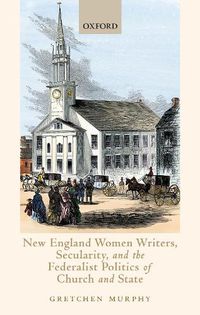 Cover image for New England Women Writers, Secularity, and the Federalist Politics of Church and State