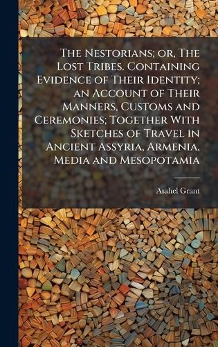 Cover image for The Nestorians; or, The Lost Tribes. Containing Evidence of Their Identity; an Account of Their Manners, Customs and Ceremonies; Together With Sketches of Travel in Ancient Assyria, Armenia, Media and Mesopotamia