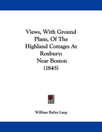 Cover image for Views, with Ground Plans, of the Highland Cottages at Roxbury: Near Boston (1845)