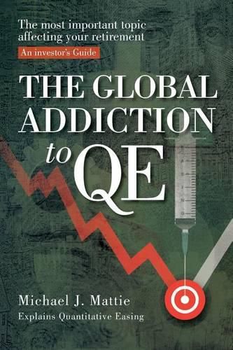Cover image for The Global Addiction to Qe: The Most Important Topic Affecting Your Retirement: An Investor's Guide