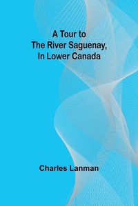 Cover image for A Tour to the River Saguenay, In Lower Canada