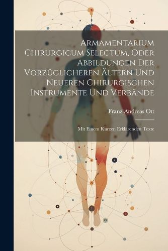 Armamentarium Chirurgicum Selectum, Oder Abbildungen Der Vorzueglicheren AEltern Und Neueren Chirurgischen Instrumente Und Verbaende