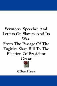 Cover image for Sermons, Speeches and Letters on Slavery and Its War: From the Passage of the Fugitive Slave Bill to the Election of President Grant