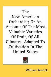 Cover image for The New American Orchardist; Or An Account Of The Most Valuable Varieties Of Fruit, Of All Climates, Adapted To Cultivation In The United States