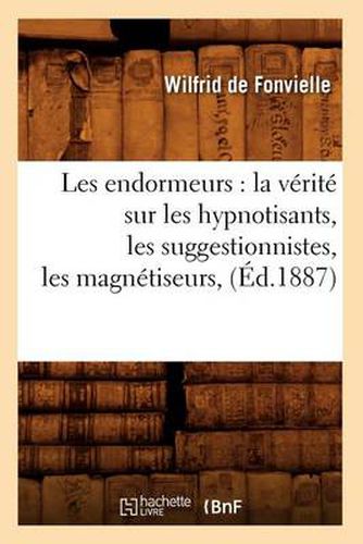 Les Endormeurs: La Verite Sur Les Hypnotisants, Les Suggestionnistes, Les Magnetiseurs, (Ed.1887)