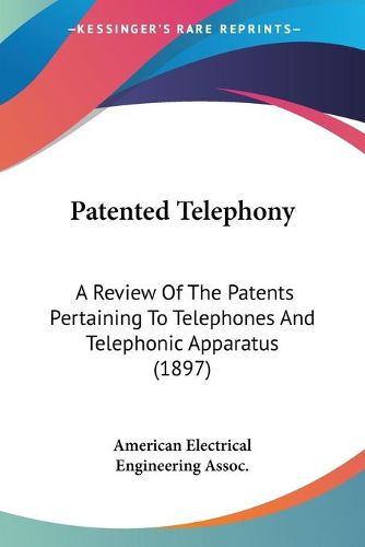 Cover image for Patented Telephony: A Review of the Patents Pertaining to Telephones and Telephonic Apparatus (1897)