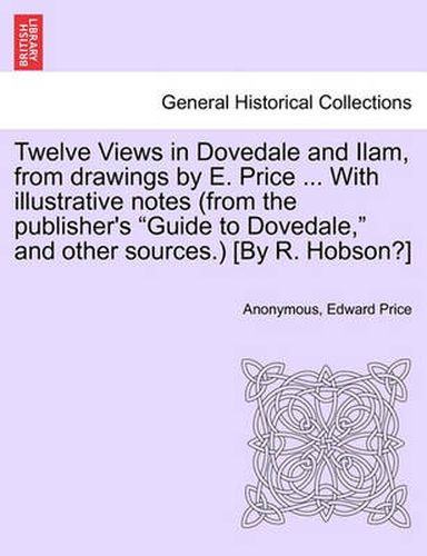 Twelve Views in Dovedale and Ilam, from Drawings by E. Price ... with Illustrative Notes (from the Publisher's Guide to Dovedale, and Other Sources.) [By R. Hobson?]