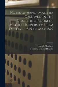 Cover image for Notes of Abnormalities Observed in the Dissecting-room of McGill University From October 1875 to May 1879 [microform]