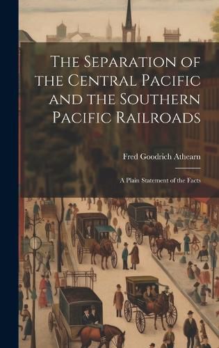 The Separation of the Central Pacific and the Southern Pacific Railroads; a Plain Statement of the Facts