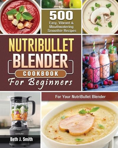 Cover image for NutriBullet Blender Cookbook: 500 Easy, Vibrant & Mouthwatering Smoothie Recipes for Your NutriBullet Blender