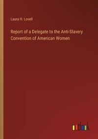 Cover image for Report of a Delegate to the Anti-Slavery Convention of American Women