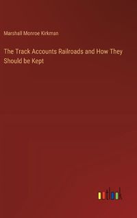 Cover image for The Track Accounts Railroads and How They Should be Kept