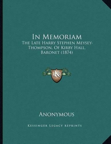 Cover image for In Memoriam: The Late Harry Stephen Meysey-Thompson, of Kirby Hall, Baronet (1874)