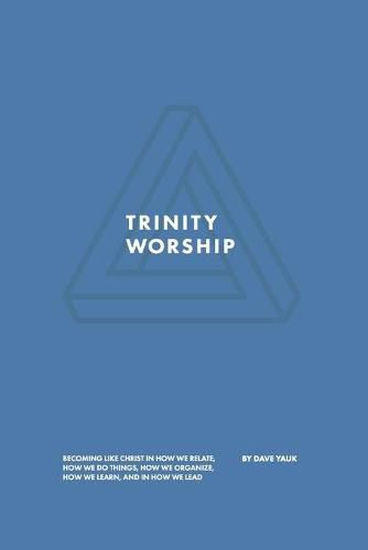 Cover image for Trinity Worship: Becoming Like Christ in How We Relate, How We Do Things, How We Organize, How We Learn, And How We Lead