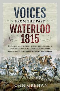 Cover image for Voices from the Past: Waterloo 1815: History's most famous battle told through eyewitness accounts, newspaper reports, parliamentary debates, memoirs and diaries