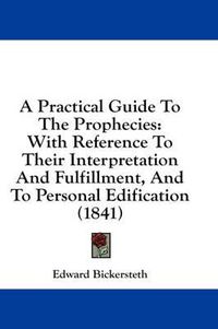 Cover image for A Practical Guide to the Prophecies: With Reference to Their Interpretation and Fulfillment, and to Personal Edification (1841)