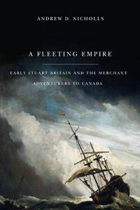 Cover image for A Fleeting Empire: Early Stuart Britain and the Merchant Adventurers to Canada