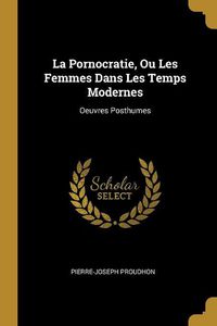 Cover image for La Pornocratie, Ou Les Femmes Dans Les Temps Modernes