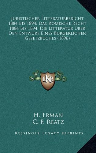 Juristischer Litteraturbericht 1884 Bis 1894; Das Romische Recht 1884 Bis 1894; Die Litteratur Uber Den Entwurf Eines Burgerlichen Gesetzbuches (1896)