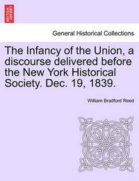 Cover image for The Infancy of the Union, a Discourse Delivered Before the New York Historical Society. Dec. 19, 1839.