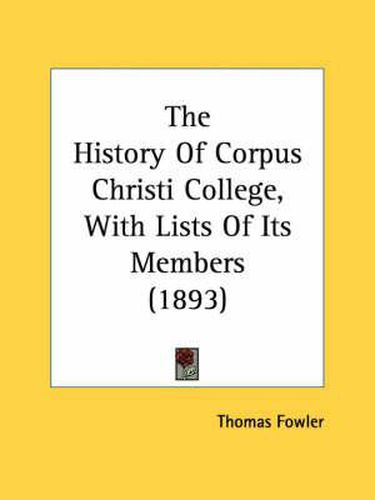 The History of Corpus Christi College, with Lists of Its Members (1893)