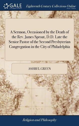 A Sermon, Occasioned by the Death of the Rev. James Sproat, D.D. Late the Senior Pastor of the Second Presbyterian Congregation in the City of Philadelphia