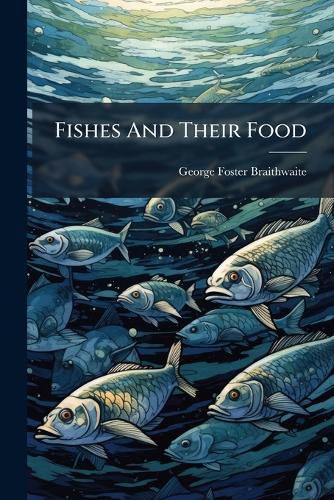 Cover image for Fishes and Their Food: Being a Paper on the Salmon Family, with Illustrations of Their Habits, Taken Principally from the Counties of Westmorland and Cumberland. Read Before the Kendal Literary and Scientific Society, Feb. 9, 1863
