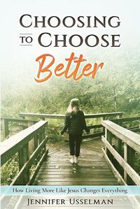 Cover image for Choosing to Choose Better: How Living More Like Jesus Changes Everything