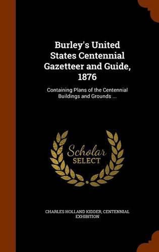 Cover image for Burley's United States Centennial Gazetteer and Guide, 1876: Containing Plans of the Centennial Buildings and Grounds ...