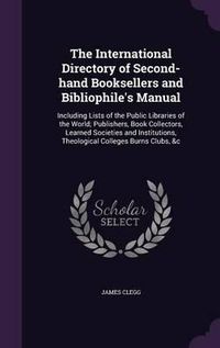 Cover image for The International Directory of Second-Hand Booksellers and Bibliophile's Manual: Including Lists of the Public Libraries of the World; Publishers, Book Collectors, Learned Societies and Institutions, Theological Colleges Burns Clubs, &C